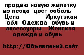 продаю новую жилетку из песца (цвет соболь) › Цена ­ 29 000 - Иркутская обл. Одежда, обувь и аксессуары » Женская одежда и обувь   